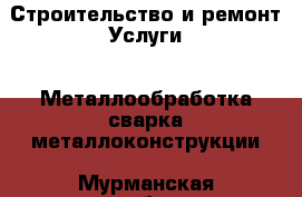 Строительство и ремонт Услуги - Металлообработка,сварка,металлоконструкции. Мурманская обл.,Кандалакша г.
